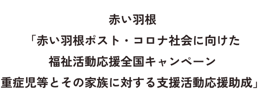 赤い羽根「赤い羽根ポスト・コロナ社会に向けた福祉活動応援全国キャンペーン　重症児等とその家族に対する支援活動応援助成」